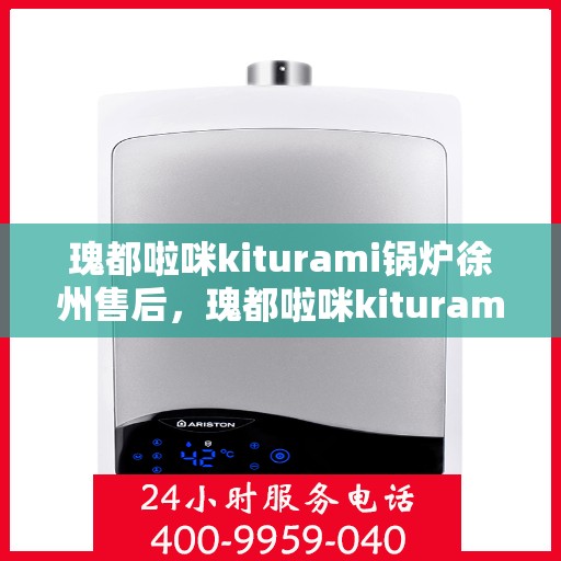 瑰都啦咪kiturami锅炉徐州售后，瑰都啦咪kiturami锅炉徐州专业售后服务中心