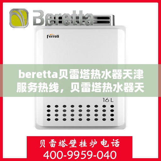 beretta贝雷塔热水器天津服务热线，贝雷塔热水器天津服务热线，专业维修与售后支持团队为您服务