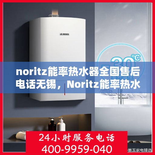 noritz能率热水器全国售后电话无锡，Noritz能率热水器无锡售后热线及全国售后电话一览