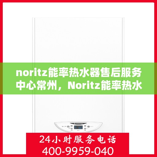 noritz能率热水器售后服务中心常州，Noritz能率热水器常州售后服务中心，专业维修，贴心服务