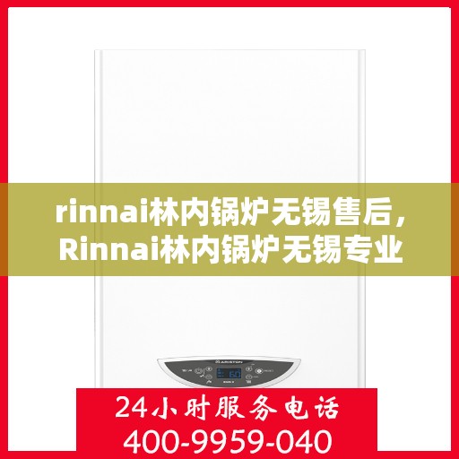 rinnai林内锅炉无锡售后，Rinnai林内锅炉无锡专业售后服务，品质保障，无忧之选