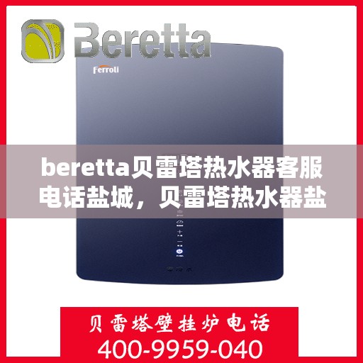 beretta贝雷塔热水器客服电话盐城，贝雷塔热水器盐城客服热线及售后维修专线