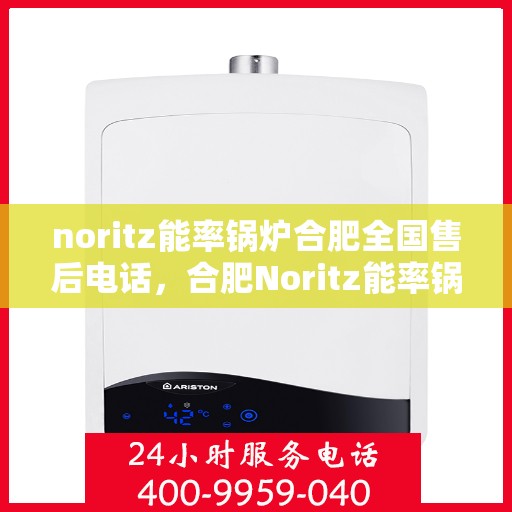 noritz能率锅炉合肥全国售后电话，合肥Noritz能率锅炉全国售后热线及维修服务指南