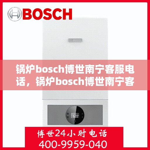 锅炉bosch博世南宁客服电话，锅炉bosch博世南宁客服热线及咨询支持全攻略