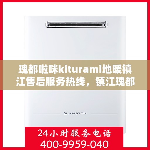 瑰都啦咪kiturami地暖镇江售后服务热线，镇江瑰都啦咪kiturami地暖售后服务热线及维修保障全攻略