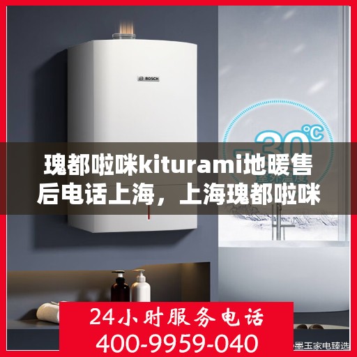 瑰都啦咪kiturami地暖售后电话上海，上海瑰都啦咪Kiturami地暖售后电话及维修服务指南