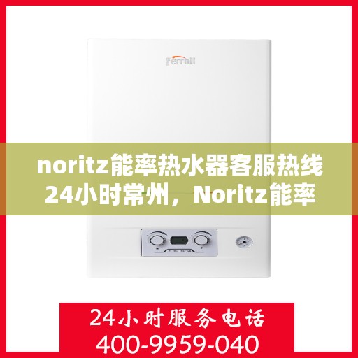 noritz能率热水器客服热线24小时常州，Noritz能率热水器常州24小时客服热线全攻略