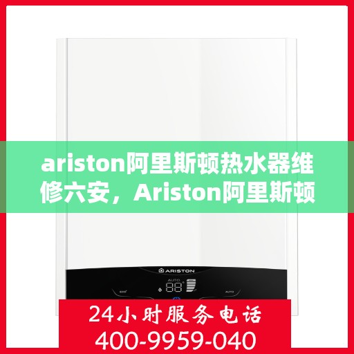ariston阿里斯顿热水器维修六安，Ariston阿里斯顿热水器维修服务在六安，专业解决您的热水难题