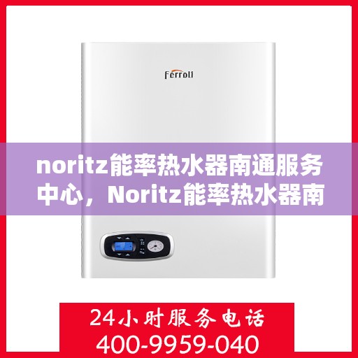 noritz能率热水器南通服务中心，Noritz能率热水器南通服务中心，专业维修与优质服务的暖心港湾