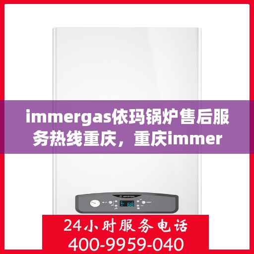 immergas依玛锅炉售后服务热线重庆，重庆immergas依玛锅炉售后服务热线全解析
