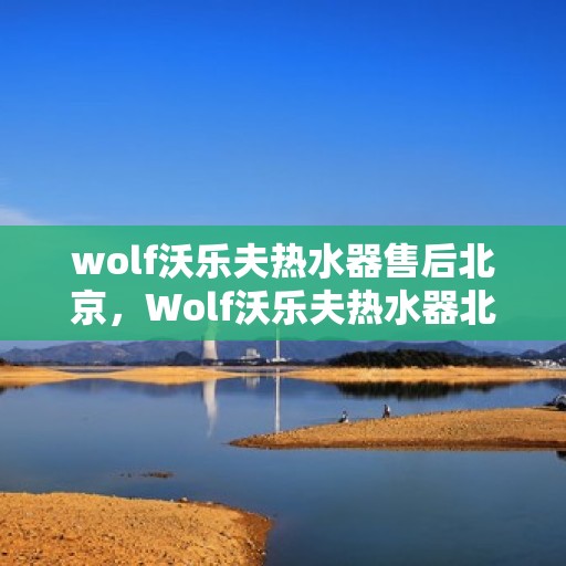 wolf沃乐夫热水器售后北京，Wolf沃乐夫热水器北京售后服务中心，专业维修，贴心服务