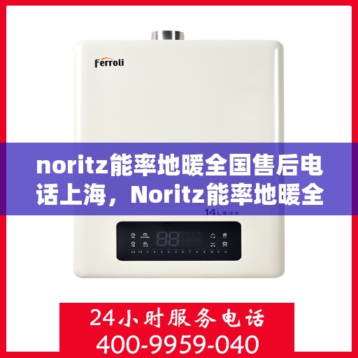 noritz能率地暖全国售后电话上海，Noritz能率地暖全国售后电话及上海服务点一览
