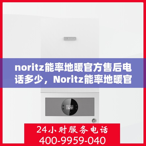 noritz能率地暖官方售后电话多少，Noritz能率地暖官方售后电话及维修服务解析