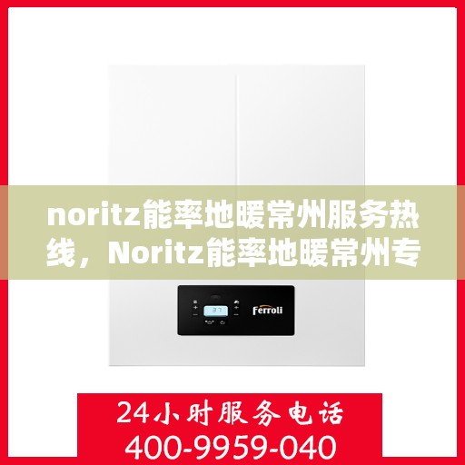 noritz能率地暖常州服务热线，Noritz能率地暖常州专业热线服务，为您提供温暖舒适的解决方案