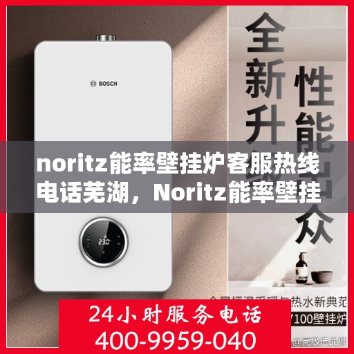 noritz能率壁挂炉客服热线电话芜湖，Noritz能率壁挂炉客服热线在芜湖，专业支持与解决方案的热线电话