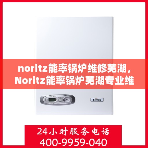noritz能率锅炉维修芜湖，Noritz能率锅炉芜湖专业维修服务
