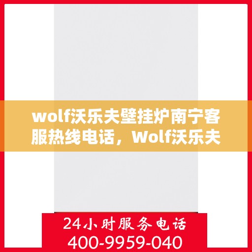 wolf沃乐夫壁挂炉南宁客服热线电话，Wolf沃乐夫壁挂炉南宁客服热线全攻略，快速解决您的疑问与需求