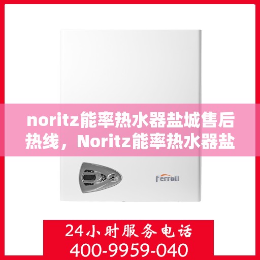 noritz能率热水器盐城售后热线，Noritz能率热水器盐城售后服务热线全解析