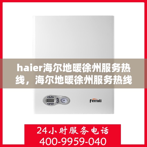 haier海尔地暖徐州服务热线，海尔地暖徐州服务热线——专业冷暖关怀，贴心解决方案