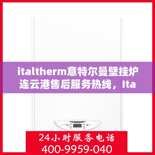 italtherm意特尔曼壁挂炉连云港售后服务热线，Italtherm意特尔曼壁挂炉连云港专业售后服务热线及支持