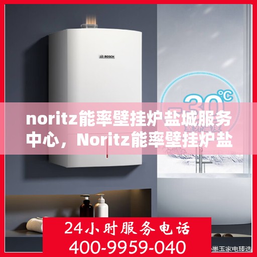 noritz能率壁挂炉盐城服务中心，Noritz能率壁挂炉盐城服务中心，专业维修与优质服务的暖心港湾