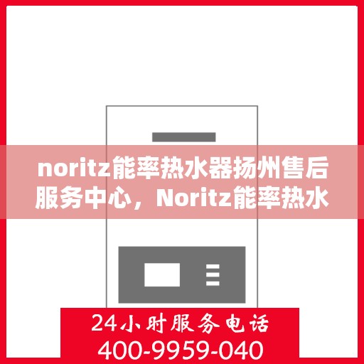 noritz能率热水器扬州售后服务中心，Noritz能率热水器扬州售后服务中心，专业维修，贴心服务