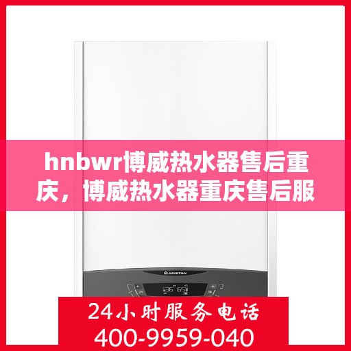 hnbwr博威热水器售后重庆，博威热水器重庆售后服务中心，专业提供全方位售后服务