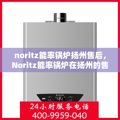 noritz能率锅炉扬州售后，Noritz能率锅炉在扬州的售后服务全解析