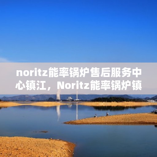 noritz能率锅炉售后服务中心镇江，Noritz能率锅炉镇江售后服务中心，专业维护，贴心服务