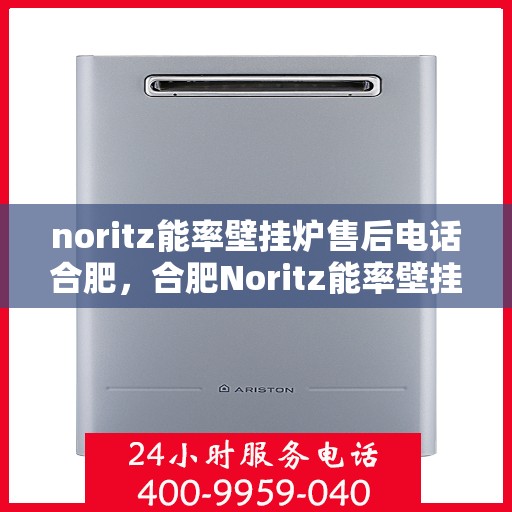 noritz能率壁挂炉售后电话合肥，合肥Noritz能率壁挂炉售后电话及服务保障解析