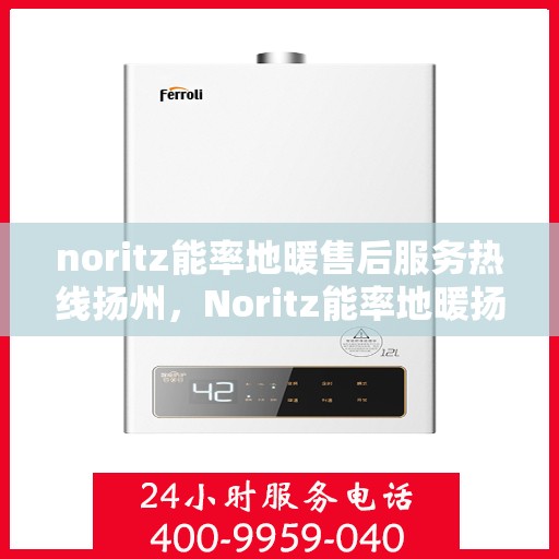 noritz能率地暖售后服务热线扬州，Noritz能率地暖扬州售后服务热线详解