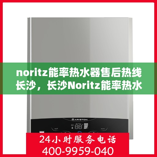 noritz能率热水器售后热线长沙，长沙Noritz能率热水器售后热线全攻略