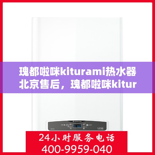 瑰都啦咪kiturami热水器北京售后，瑰都啦咪kiturami热水器北京售后服务中心，专业团队，贴心服务