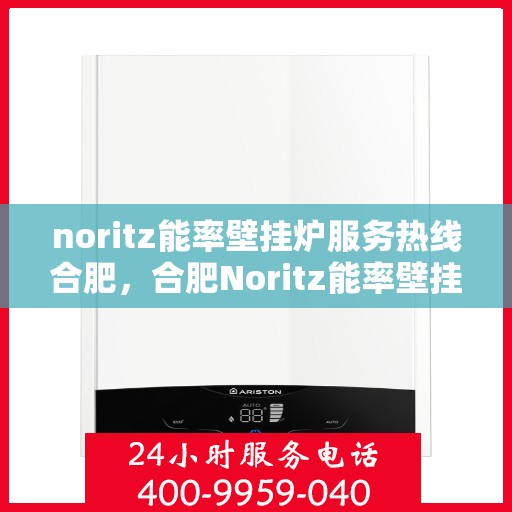 noritz能率壁挂炉服务热线合肥，合肥Noritz能率壁挂炉服务热线，专业维修与咨询一站式解决