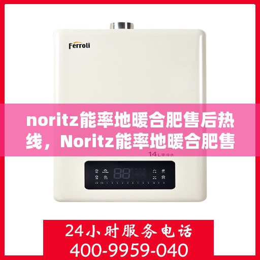 noritz能率地暖合肥售后热线，Noritz能率地暖合肥售后服务热线全解析
