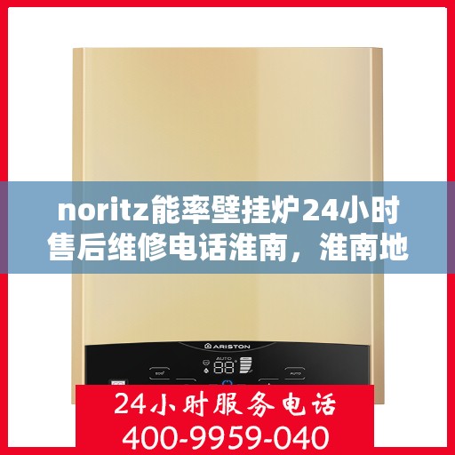 noritz能率壁挂炉24小时售后维修电话淮南，淮南地区Noritz能率壁挂炉全天候售后维修服务热线