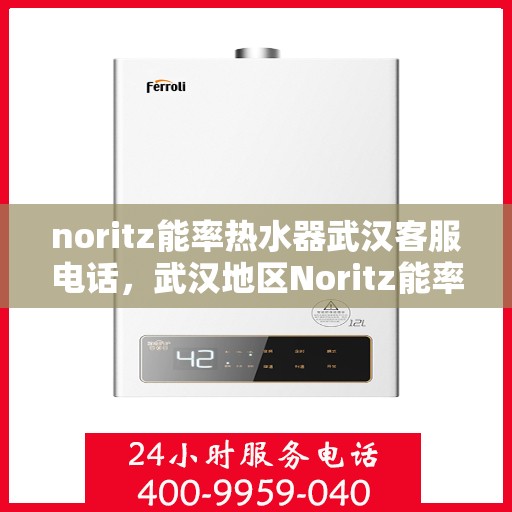 noritz能率热水器武汉客服电话，武汉地区Noritz能率热水器客服热线及售后服务指南