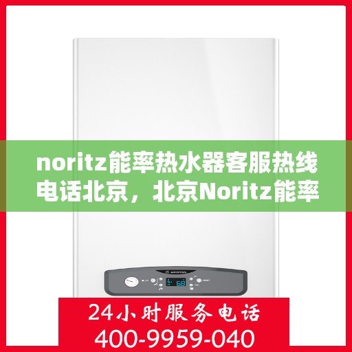 noritz能率热水器客服热线电话北京，北京Noritz能率热水器客服热线电话及售后支持全攻略