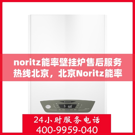 noritz能率壁挂炉售后服务热线北京，北京Noritz能率壁挂炉售后服务热线及专业维修支持