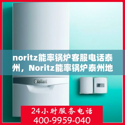 noritz能率锅炉客服电话泰州，Noritz能率锅炉泰州地区客服电话一览