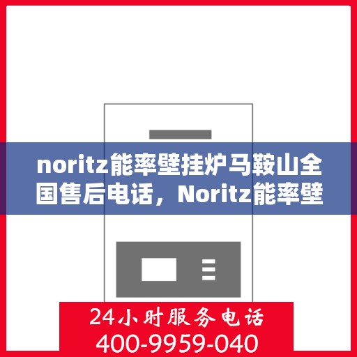 noritz能率壁挂炉马鞍山全国售后电话，Noritz能率壁挂炉马鞍山售后服务热线及维修指南