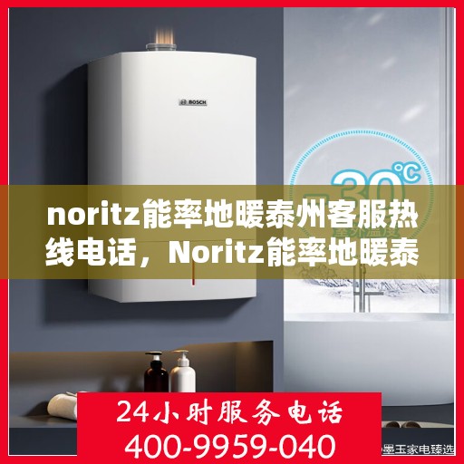 noritz能率地暖泰州客服热线电话，Noritz能率地暖泰州客服热线全解析