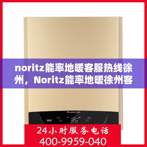 noritz能率地暖客服热线徐州，Noritz能率地暖徐州客服热线全解析