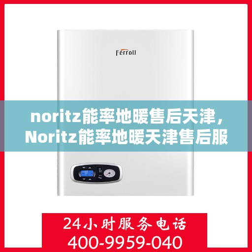 noritz能率地暖售后天津，Noritz能率地暖天津售后服务中心，专业维修，贴心服务