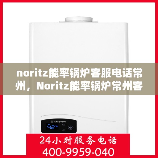 noritz能率锅炉客服电话常州，Noritz能率锅炉常州客服热线及咨询指南