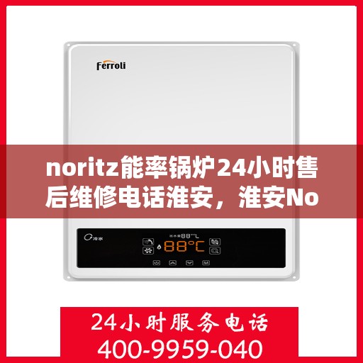 noritz能率锅炉24小时售后维修电话淮安，淮安Noritz能率锅炉全天候售后维修服务热线