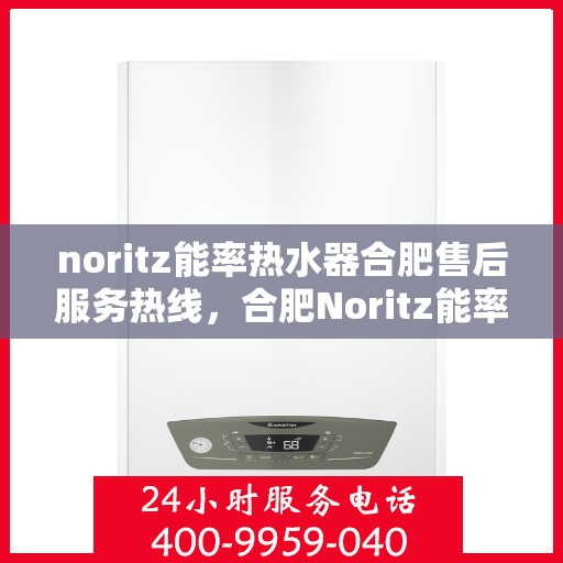 noritz能率热水器合肥售后服务热线，合肥Noritz能率热水器售后服务热线指南