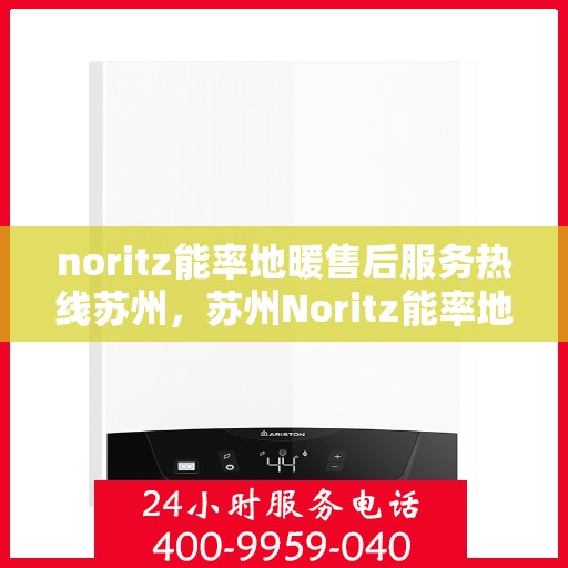 noritz能率地暖售后服务热线苏州，苏州Noritz能率地暖售后服务热线全攻略
