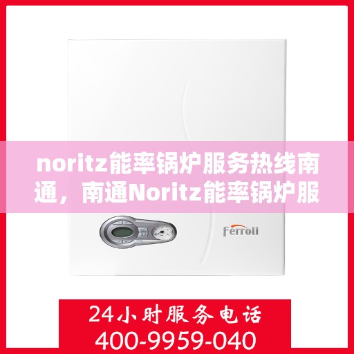 noritz能率锅炉服务热线南通，南通Noritz能率锅炉服务热线全解析