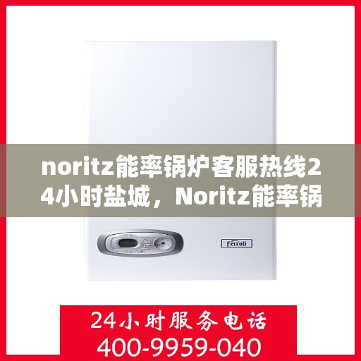 noritz能率锅炉客服热线24小时盐城，Noritz能率锅炉盐城客服热线全天候为您服务